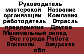 Руководитель мастерской › Название организации ­ Компания-работодатель › Отрасль предприятия ­ Другое › Минимальный оклад ­ 1 - Все города Работа » Вакансии   . Амурская обл.